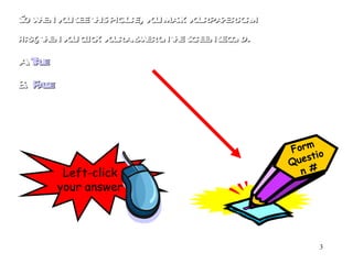 So when you see this picture, you mark your paper form first, then you click your answer on the screen second. A.  True B.  False Form Question # Left-click your answer 