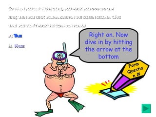 So when you see this picture, you mark your paper form first, then you click your answer on the screen second. (This time you won’t mark the scan-tron form.) A.  True B.  False Right on. Now dive in by hitting the arrow at the bottom Form Question # 