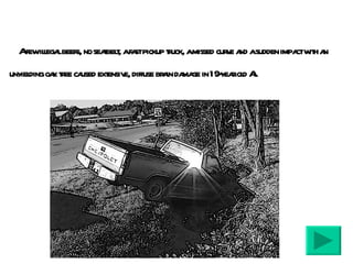 A few illegal beers, no seatbelt, a fast pickup truck, a missed curve and a sudden impact with an unyielding oak tree caused extensive, diffuse brain damage in 19-year old Al . 