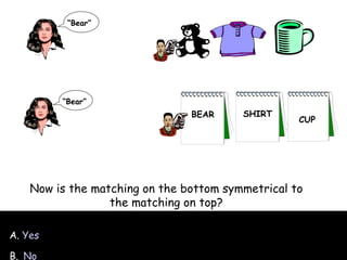 A.  Yes B.   No Now is the matching on the bottom symmetrical to the matching on top? “ Bear” “ Bear” BEAR SHIRT CUP 