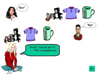 Great. You’ve got it! This is symmetry! “ Bear” “ Bear” 