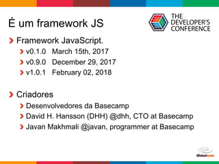 Globalcode	–	Open4education
É um framework JS
  Framework JavaScript.
 v0.1.0 March 15th, 2017
 v0.9.0 December 29, 2017
 v1.0.1 February 02, 2018
Criadores
Desenvolvedores da Basecamp
 David H. Hansson (DHH) @dhh, CTO at Basecamp
Javan Makhmali @javan, programmer at Basecamp
 