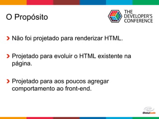 Globalcode	–	Open4education
  Não foi projetado para renderizar HTML.
  Projetado para evoluir o HTML existente na
página.
  Projetado para aos poucos agregar
comportamento ao front-end.
O Propósito
 