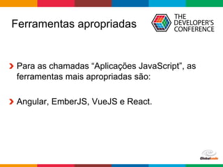 Globalcode	–	Open4education
Ferramentas apropriadas
  Para as chamadas “Aplicações JavaScript”, as
ferramentas mais apropriadas são:
  Angular, EmberJS, VueJS e React.
 
