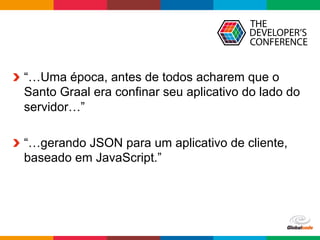 Globalcode	–	Open4education
  “…Uma época, antes de todos acharem que o
Santo Graal era confinar seu aplicativo do lado do
servidor…”
  “…gerando JSON para um aplicativo de cliente,
baseado em JavaScript.”
 