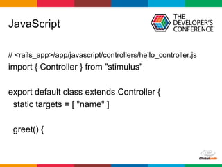 Globalcode	–	Open4education
JavaScript
// <rails_app>/app/javascript/controllers/hello_controller.js
import { Controller } from "stimulus"
export default class extends Controller {
static targets = [ "name" ]
greet() {
 