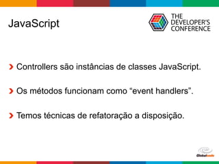 Globalcode	–	Open4education
JavaScript
  Controllers são instâncias de classes JavaScript.
Os métodos funcionam como “event handlers”.
Temos técnicas de refatoração a disposição.
 