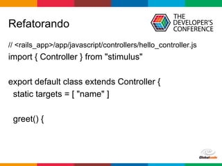 Globalcode	–	Open4education
Refatorando
// <rails_app>/app/javascript/controllers/hello_controller.js
import { Controller } from "stimulus"
export default class extends Controller {
static targets = [ "name" ]
greet() {
 