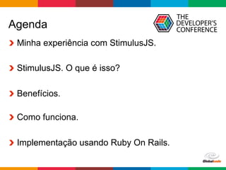 Globalcode	–	Open4education
Agenda
  Minha experiência com StimulusJS.
  StimulusJS. O que é isso?
  Benefícios.
  Como funciona.
  Implementação usando Ruby On Rails.
 