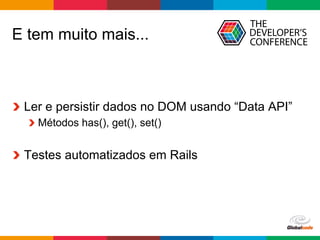 Globalcode	–	Open4education
E tem muito mais...
  Ler e persistir dados no DOM usando “Data API”
 Métodos has(), get(), set()
  Testes automatizados em Rails
 