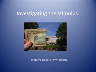 Investigating the stimulus Jennifer LaFleur, ProPublica 
