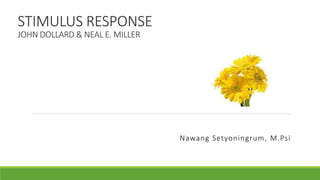 STIMULUS RESPONSE
JOHN DOLLARD & NEAL E. MILLER
Nawang Setyoningrum, M.Psi
 