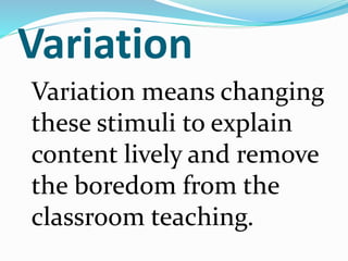Variation
Variation means changing
these stimuli to explain
content lively and remove
the boredom from the
classroom teaching.
 