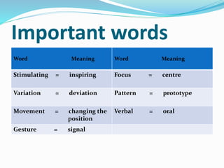 Important words
Word Meaning Word Meaning
Stimulating = inspiring Focus = centre
Variation = deviation Pattern = prototype
Movement = changing the
position
Verbal = oral
Gesture = signal
 