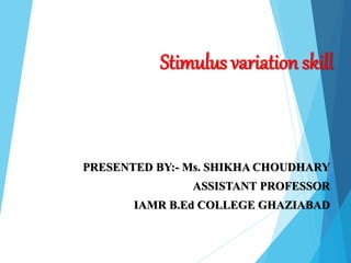 Stimulus variation skill
PRESENTED BY:- Ms. SHIKHA CHOUDHARY
ASSISTANT PROFESSOR
IAMR B.Ed COLLEGE GHAZIABAD
 