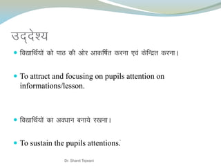 mn~ns’;
 fo|kfFkZ;ksa dks ikB dh vksj vkdf"kZr djuk ,oa dsfUnzr djukA
 To attract and focusing on pupils attention on
informations/lesson.
 fo|kfFkZ;ksa dk vo/kku cuk;s j[kukA
 To sustain the pupils attentions.a
Dr. Shanti Tejwani
 