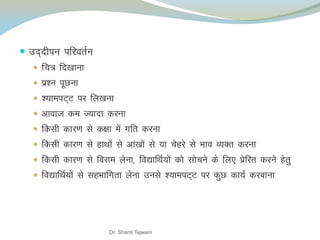  mn~nhiu ifjorZu
 fp= fn[kkuk
 iz’u iwNuk
 ';keiV~V ij fy[kuk
 vkokt de T;knk djuk
 fdlh dkj.k ls d{kk esa xfr djuk
 fdlh dkj.k ls gkFkksa ls vka[kksa ls ;k psgjs ls Hkko O;Dr djuk
 fdlh dkj.k ls fojke ysuk] fo|kfFkZ;ksa dks lkspus ds fy, izsfjr djus gsrq
 fo|kfFkZ;ksa ls lgHkkfxrk ysuk muls ';keiV~V ij dqN dk;Z djokuk
Dr. Shanti Tejwani
 