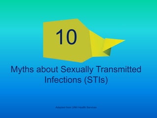 Myths about Sexually Transmitted
Infections (STIs)
Adapted from UNH Health Services
10
 
