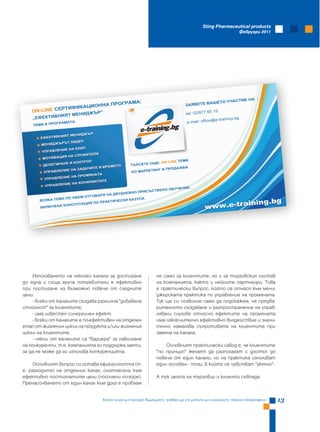 Sting Pharmaceutical products
                                                                                                           Февруари 2011




                                                                                                      :
                                                    :                                        АСТИЕ НА
                                     А                                              АШЕТО УЧ
                           А ПРОГРАМ                                      ЗАЯВЕТЕ В
                  ИКАЦИОНН
   ON-LIN E СЕРТИФ
                        Р”
                       ИДЖЪ                                               tel: 02/877 65
                                                                                         15;
              НИЯТ МЕН
    „ЕФЕКТИВ                                                                               e-training.bg
              ОГРАМАТА:                                                    e-mail: office@
    ТЕМИ В ПР

                          ЖЪ Р
                ИЯТ МЕНИД
      • ЕФЕКТИВН
                  Т ЛИДЕР
      • МЕНИДЖЪРЪ
                 ИЕ НА ЕКИП
      • УПРАВЛЕН
                             ИТЕЛИ
                 ИЯ НА СЛУЖ
      • МОТИВАЦ
                            РОЛ                                      ТЕМИ
                  НЕ И КОНТ                               Е: ON-LINE
       • ДЕЛЕГИРА                              ТЪРСЕТЕ ОЩ
                                    ВРЕМЕТО
                  ИЕ НА ЗА ДАЧИТЕ И                     ТИНГ И ПР
                                                                  ОДАЖБИ
       • УПРАВЛЕН                              ПО МАРКЕ
                              ЯНАТА
                   ИЕ НА ПРОМ
        • УПРАВЛЕН
                               ЛИКТИТЕ
                   ИЕ НА КОНФ
        • УПРАВЛЕН                                                          .
                                                           ВЕНО   ОБУЧЕНИЕ
                                                 О ПРИСЪСТ
                                        ДВУДНЕВН
                           ОТ ГОВАРЯ НА
                 А ПО ОБЕМ
                                                                                                              ining.bg
                                                      .
       ВСЯКА ТЕМ                           СКИ КАЗУСИ

                                                                                     www.e-tra
                                  ПРАКТИЧЕ
                  КОНС УЛТАЦИЯ ПО
       ВКЛЮЧЕНА




    Използването на няколко канала за достигане             не само за клиентите, но и за търговския състав
до една и съща група потребители е ефективно                на компанията, както и нейните партньори. Това
при постигане на възможно повече от следните                е практически въпрос, който се отнася към мени-
цели:                                                       джърската практика по управление на промяната.
    - всеки от каналите създава различна "добавена          Тук ще си позволим само да подскажем, че предва-
стойност" за клиентите;                                     рителното създаване и разпространение на управ-
    - има известен синергичен ефект;                        лявани слухове относно ефектите на промяната
    - всеки от каналите е по-ефективен на отделен           има изключително ефективно въздействие и значи-
етап от жизнения цикъл на продукта и/или жизнения           телно намалява съпротивата на клиентите при
цикъл на клиентите;                                         замяна на канала.
    - някои от каналите са "бариера" за навлизане
на конкуренти, т.е. компанията ги поддържа заети,               Основният практически извод е, че клиентите
за да не може да ги използва конкуренцията.                 "по принцип" желаят да разполагат с достъп до
                                                            повече от един канали, но на практика използват
     Основният въпрос си остава ефикасността (т.            един основен - този, в който се чувстват "уютно".
е. разходите) на отделния канал, съотнесени към
ефективно постигнатите цели (посочени по-горе).             А тук целта на търговци и клиенти съвпада.
Пренасочването от един канал към друг е проблем


                                  Който иска да прозре бъдещето, трябва да се допита до миналото, Николо Макиавели         13
 