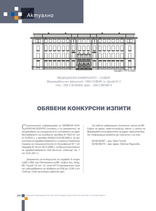 Актуално




                                                                                               Copyright © 1997 Ivo Ivanov


                                   МЕДИЦИНСКИ УНИВЕРСИТЕТ – СОФИЯ
                             Фармацевтичен факултет, 1000 СОФИЯ, ул. Дунав № 2
                                  тел: +359 2 92-36-604, факс: +359 2 987-98-74




                   ОБЯВЕНИ КОНКУРСНИ ИЗПИТИ


     С   настоящото информираме за ОБЯВЕНИ КОН-
         КУРСНИ ИЗПИТИ /писмени и по документи/ за
     придобиване на специалност в системата на здра-
                                                                            За повече информация посетете сайта на МУ-
                                                                       София на адрес: www.mu-sofia.bg, както и сайта на
                                                                       Фармацевтичния факултет на адрес: www.pharmfac.
     веопазването на основание заповед № РД-21-01 от                   net. Информация можете да получите и на тел.:
     21.10.2010 г. и заповед РД-09-213/24.09.2009 г. на ми-
     нистъра на здравеопазването и съгласно Номенкла-                        02/92-36-587 – доц. Илко Гетов
     турата на специалностите по Приложение № 1 от                           02/92-36-574 – маг. фарм. Светла Радонова
     Наредба № 34 от 29.12.2006 г. на Министерството
     на здравеопазването във вестник „Новинар” бр. 7
     от 10.01.2011 г.

          Документи за конкурсите се подават в отдел
     „СДО и УБК” при Ректората на МУ - София, бул. “Акад.
     Ив. Гешов” 15, ет. 12, стая №7 в едномесечен срок
     от публикуването на обявата от 9,00 до 12,00 и от
     13,00 до 15,30 часа всеки работен ден.




22      Бъдещето принадлежи на тези, които вярват в красотата на мечтите си, Елинор Рузвелт
 