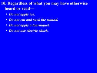 10. Regardless of what you may have otherwise
heard or read—
 Do not apply ice.
 Do not cut and suck the wound.
 Do not apply a tourniquet.
 Do not use electric shock.
 