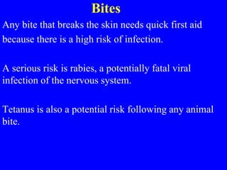 Bites
Any bite that breaks the skin needs quick first aid
because there is a high risk of infection.
A serious risk is rabies, a potentially fatal viral
infection of the nervous system.
Tetanus is also a potential risk following any animal
bite.
 