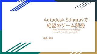 尾崎　雄哉
Autodesk Stingrayで
絶望のゲーム開発
~ Make it impossible with Stingray
ノウハウがないとは、こういうことをいうのだ~
 