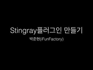 Stingray 플러그인 만들기
박준현 (iFunFactory)
 