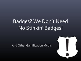 Badges? We Don’t Need
  No Stinkin’ Badges!


And Other Gamification Myths
 