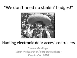 “We don’t need no stinkin’ badges!”Hacking electronic door access controllersShawn Merdingersecurity researcher / corporate agitatorCarolinaCon 2010