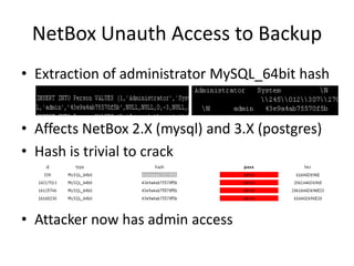 NetBoxUnauth Access to BackupExtraction of administrator MySQL_64bit hashAffects NetBox 2.X (mysql) and 3.X (postgres)Hash is trivial to crackAttacker now has admin access