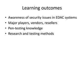 Learning outcomesAwareness of security issues in EDAC systemsMajor players, vendors, resellersPen-testing knowledgeResearch and testing methods