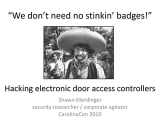 “We don’t need no stinkin’ badges!” Hacking electronic door access controllers Shawn Merdinger security researcher / corporate agitator CarolinaCon 2010 