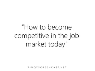 “How to become
competitive in the job
   market today"


    P I N O Y S C R E E N C A S T. N E T
 