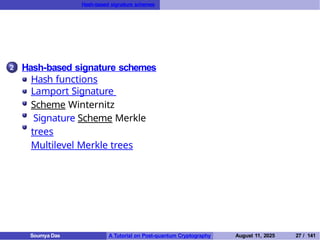 Hash-based signature schemes
2 Hash-based signature schemes
Hash functions
Lamport Signature
Scheme Winternitz
Signature Scheme Merkle
trees
Multilevel Merkle trees
Soumya Das A Tutorial on Post-quantum Cryptography August 11, 2025 27 / 141
 