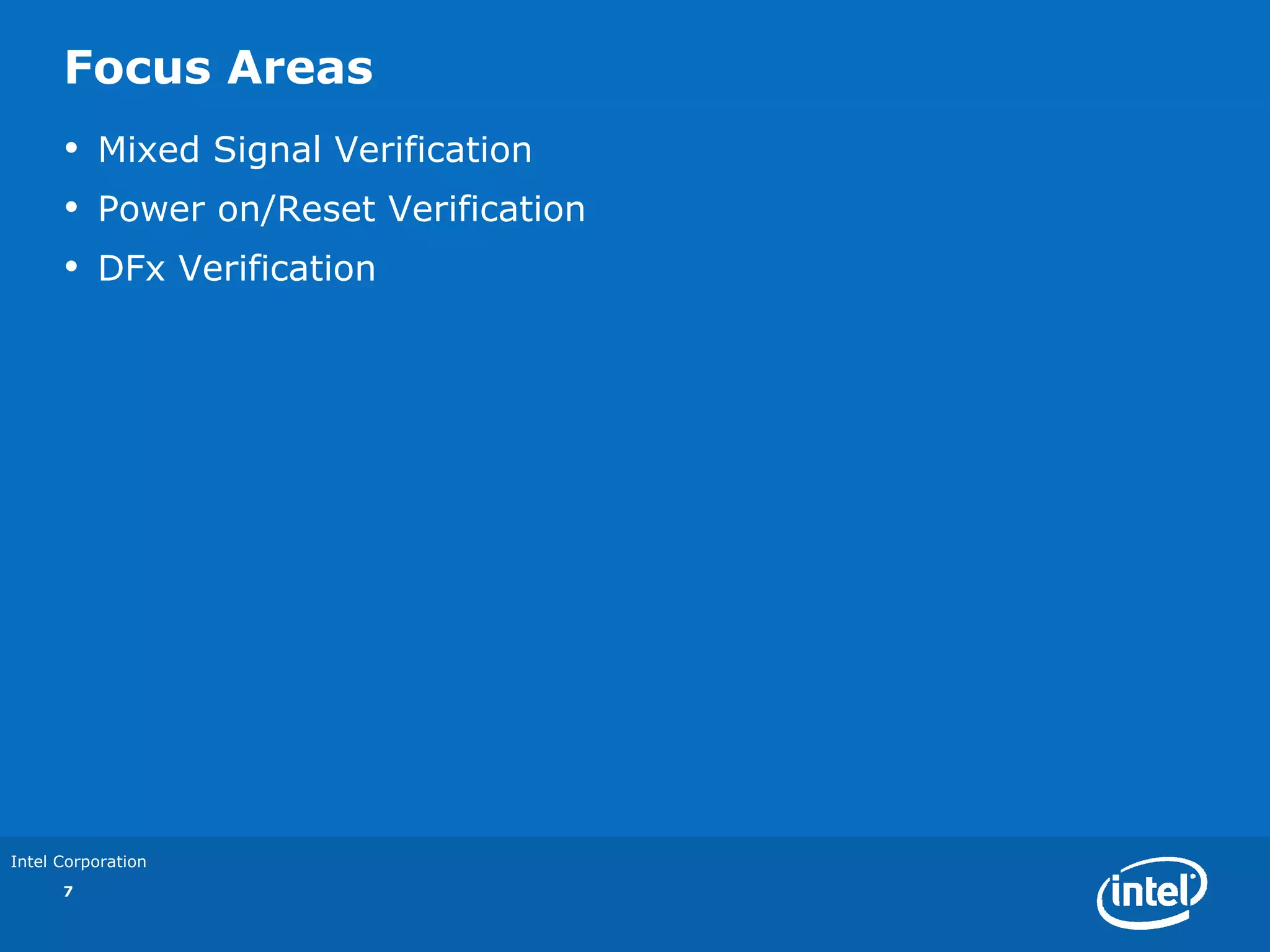 Focus Areas
      •   Mixed Signal Verification
      •   Power on/Reset Verification
      •   DFx Verification




Intel Corporation
      7
 