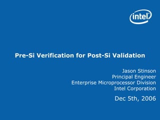 Pre-Si Verification for Post-Si Validation
Jason Stinson
Principal Engineer
Enterprise Microprocessor Division
Intel Corporation
Dec 5th, 2006
 