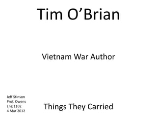 Tim O’Brian

               Vietnam War Author



Jeff Stinson
Prof. Owens
Eng 1102
4 Mar 2012
               Things They Carried
 