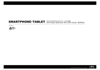 SMARTPHONE・TABLET   USER INTERFACE GUIDELINE マルチデバイスLab. × ユーザビリティ研究所
                    スマートフォン・タブレットユーザーインターフェイス ガイドライン
                    スマートフォン・

2011.9.26




                                                                    COPYRIGHT© IMJ CORPORATION.ALL RIGHTS RESERVED.
 