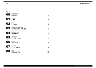 目次




INDEX



00      INTRODUCTION
        はじめに                        2


01      SCREEN

        画面                          3


02      TEXT

        テキスト                        4


03      OBJECT SIZE / WHITE SPACE

        オブジェクトサイズ・
        オブジェクトサイズ・余白                5


04      OPERATION DESIGN
        操作設計                        6


05      NAVIGATION

        ナビゲーション                     7

06      LAYOUT

        レイアウト                       8


07      CAPACITY

        ファイル容量
        ファイル容量                      9


08      PSD

        PSDサンプル
        PSDサンプル                     10




                                                                                     1
                                         COPYRIGHT© IMJ CORPORATION.ALL RIGHTS RESERVED.
 