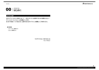 はじめに




00
           INTRODUCTION

           はじめに

ガイドライン目的
ガイドライン目的

本ガイドラインはサイト制作において、一定のクオリティを担保するための指標となるユー
ザーインターフェイスルールを記載しています。
あくまで共通ルールであるため、必要であればガイドラインを調整してご利用ください。



 ■対象範囲
 - スマートフォン専用サイト
 - タブレット専用サイト



       あああ

                          マルチデバイスLab.
                          マルチデバイスLab. - Multi Device Lab.
                                           http://mdlab.jp/




                                                                                                          2
                                                              COPYRIGHT© IMJ CORPORATION.ALL RIGHTS RESERVED.
 