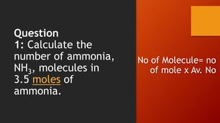 Question
1: Calculate the
number of ammonia,
NH3, molecules in
3.5 moles of
ammonia.
No of Molecule= no
of mole x Av. No
 