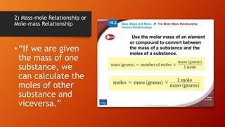 2) Mass-mole Relationship or
Mole-mass Relationship
•“If we are given
the mass of one
substance, we
can calculate the
moles of other
substance and
viceversa.”
 