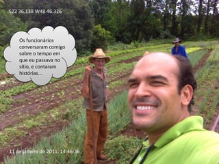 S22 36.138 W48 46.326Os funcionários conversaram comigo sobre o tempo em que eu passava no sítio, e contaram histórias...11 de janeiro de 2011, 14:46:36
