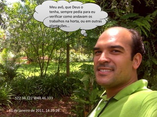 Meu avô, que Deus o tenha, sempre pedia para eu verificar como andavam os trabalhos na horta, ou em outras plantações...S22 36.122 W48 46.33311 de janeiro de 2011, 14:35:26