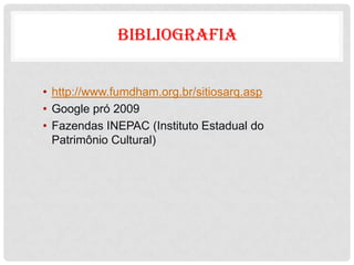 BIBLIOGRAFIA


• http://www.fumdham.org.br/sitiosarq.asp
• Google pró 2009
• Fazendas INEPAC (Instituto Estadual do
  Patrimônio Cultural)
 