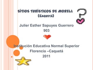 SÍTIOS TURÍSTICOS DE MORELIA(Caquetá) Julier Esther Sapuyes Guerrero 903 Institución Educativa Normal Superior Florencia –Caquetá 2011 