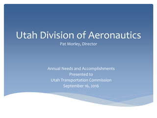 Utah Division of Aeronautics
Pat Morley, Director
Annual Needs and Accomplishments
Presented to
Utah Transportation Commission
September 16, 2016
 