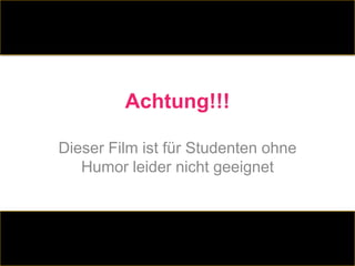 Achtung!!!

Dieser Film ist für Studenten ohne
   Humor leider nicht geeignet
 