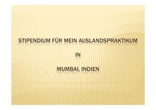 STIPENDIUM FÜR MEIN AUSLANDSPRAKTIKUM

                 IN

           MUMBAI, INDIEN
 